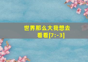 世界那么大我想去看看[7:-3]